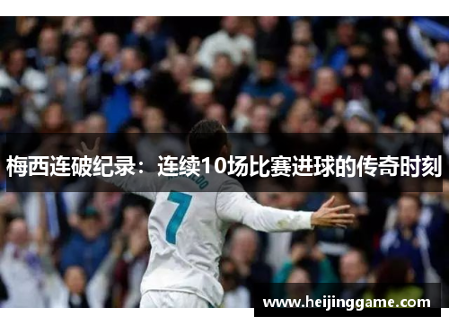梅西连破纪录：连续10场比赛进球的传奇时刻