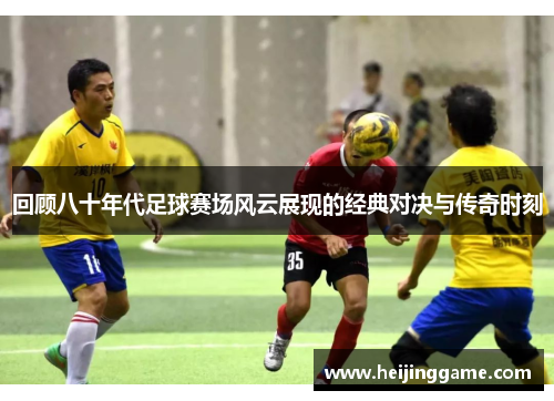 回顾八十年代足球赛场风云展现的经典对决与传奇时刻