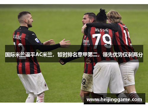 国际米兰逼平AC米兰，暂时排名意甲第二，领先优势仅剩两分