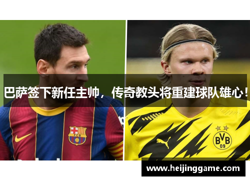 巴萨签下新任主帅，传奇教头将重建球队雄心！
