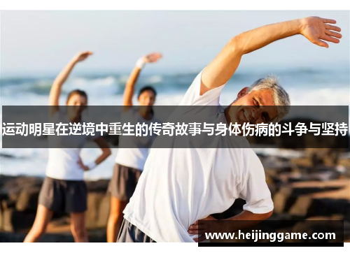 运动明星在逆境中重生的传奇故事与身体伤病的斗争与坚持
