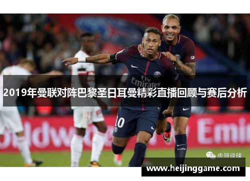 2019年曼联对阵巴黎圣日耳曼精彩直播回顾与赛后分析