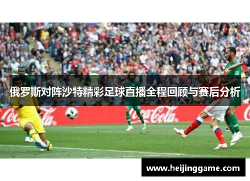 俄罗斯对阵沙特精彩足球直播全程回顾与赛后分析