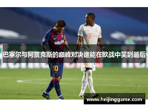 巴塞尔与阿贾克斯的巅峰对决谁能在欧战中笑到最后