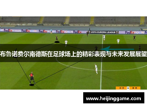 布鲁诺费尔南德斯在足球场上的精彩表现与未来发展展望
