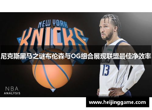 尼克斯黑马之谜布伦森与OG组合展现联盟最佳净效率