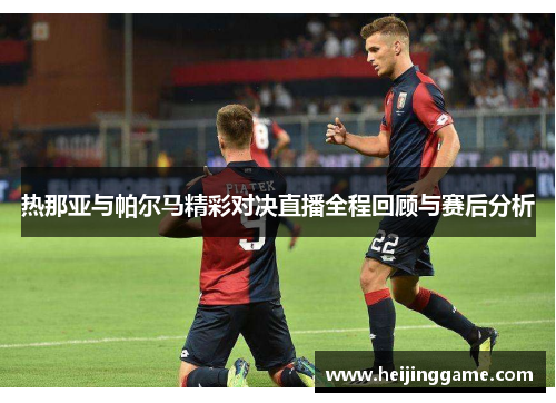 热那亚与帕尔马精彩对决直播全程回顾与赛后分析