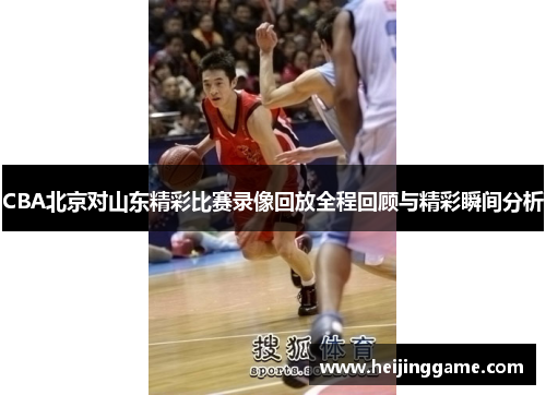 CBA北京对山东精彩比赛录像回放全程回顾与精彩瞬间分析