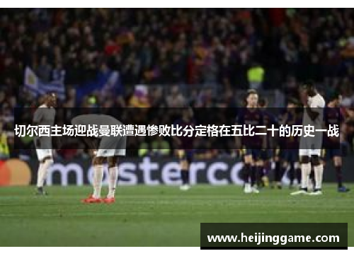 切尔西主场迎战曼联遭遇惨败比分定格在五比二十的历史一战