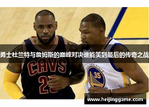 勇士杜兰特与詹姆斯的巅峰对决谁能笑到最后的传奇之战